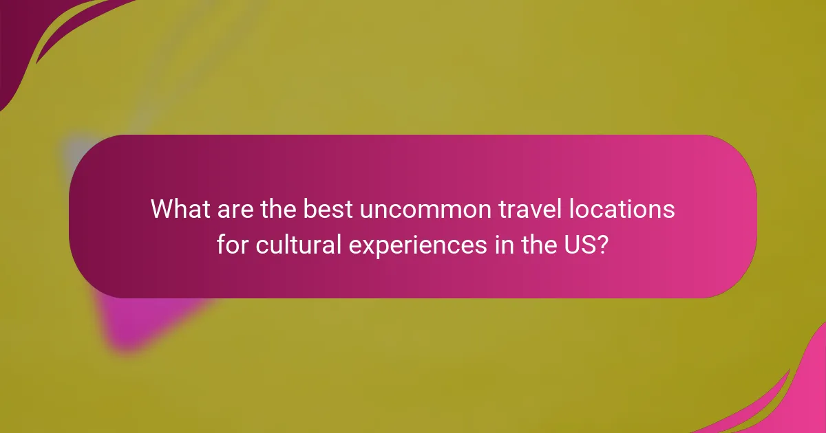 What are the best uncommon travel locations for cultural experiences in the US?