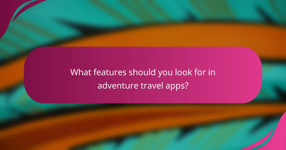 What features should you look for in adventure travel apps?